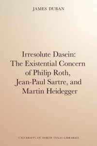 Irresolute Dasein: The Existential Concern of Philip Roth, Jean-Paul Sartre, and Martin Heidegger by James Duban